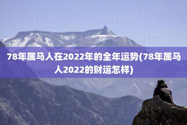 78年属马人在2022年的全年运势(78年属马人2022的财运怎样)