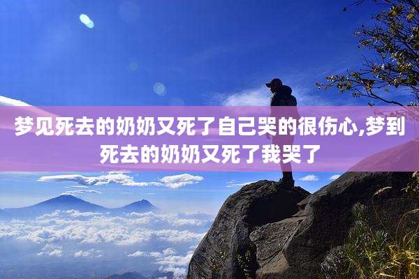 梦见死去的奶奶又死了自己哭的很伤心,梦到死去的奶奶又死了我哭了