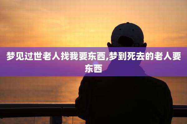 梦见过世老人找我要东西,梦到死去的老人要东西