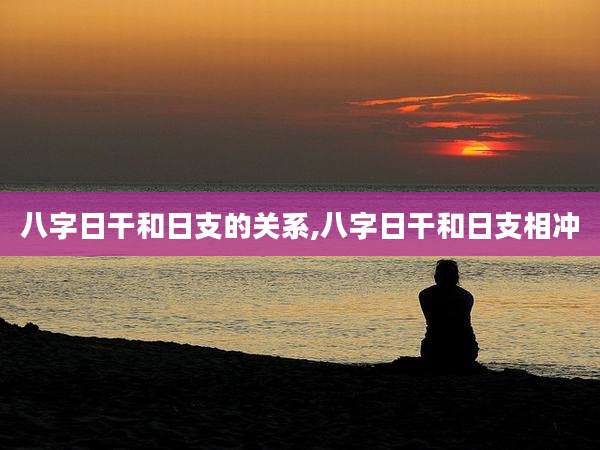 八字日干和日支的关系,八字日干和日支相冲
