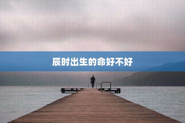 辰时出生的命好不好