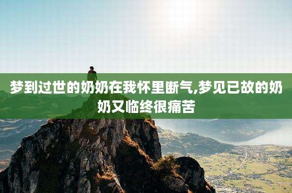 梦到过世的奶奶在我怀里断气,梦见已故的奶奶又临终很痛苦