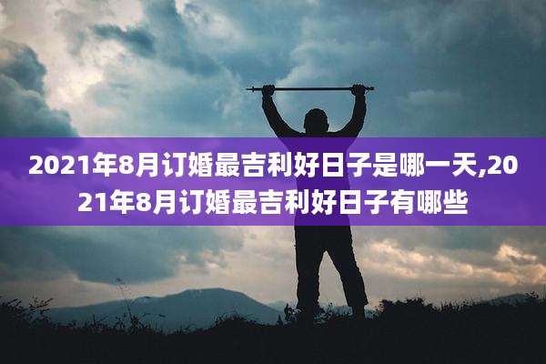 2021年8月订婚最吉利好日子是哪一天,2021年8月订婚最吉利好日子有哪些