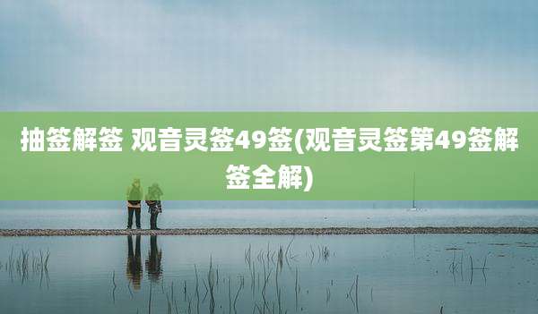 抽签解签 观音灵签49签(观音灵签第49签解签全解)
