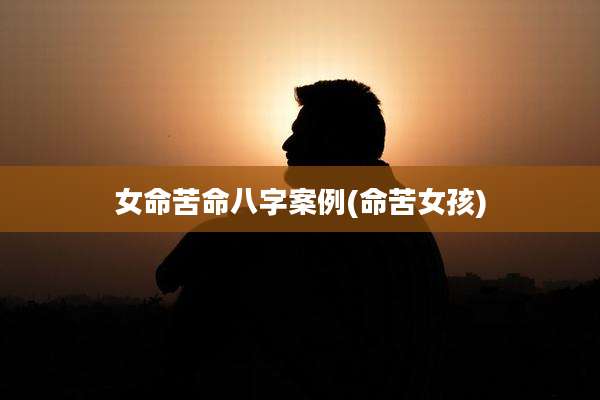 女命苦命八字案例(命苦女孩)
