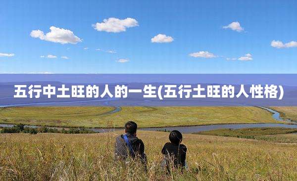 五行中土旺的人的一生(五行土旺的人性格)