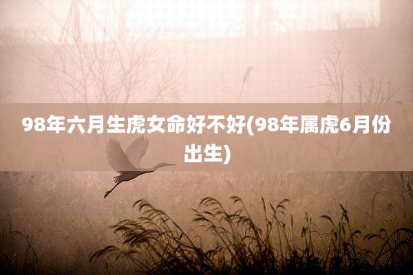 98年六月生虎女命好不好(98年属虎6月份出生)