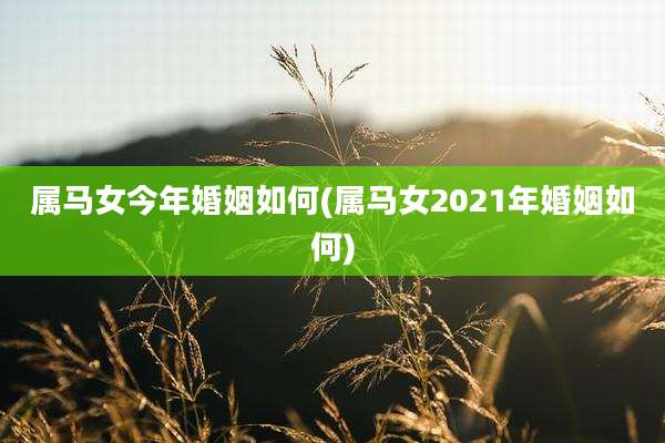 属马女今年婚姻如何(属马女2021年婚姻如何)