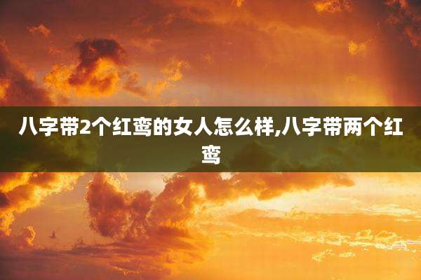 八字带2个红鸾的女人怎么样,八字带两个红鸾