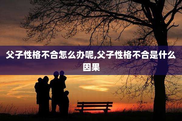 父子性格不合怎么办呢,父子性格不合是什么因果