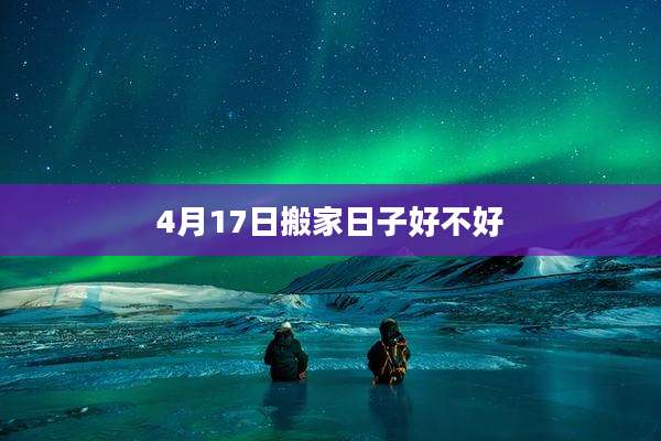 4月17日搬家日子好不好