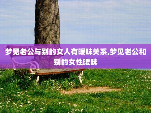 梦见老公与别的女人有暧昧关系,梦见老公和别的女性暧昧