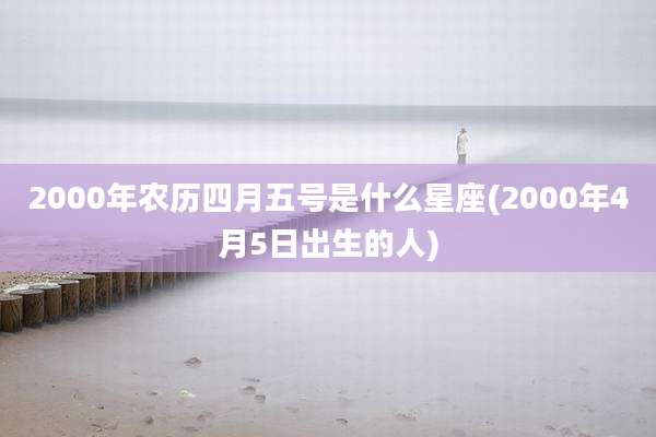 2000年农历四月五号是什么星座(2000年4月5日出生的人)