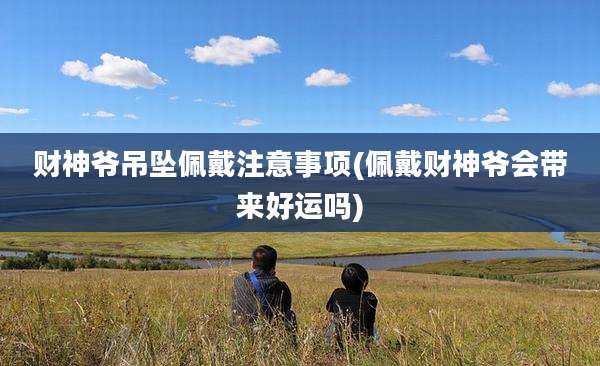 财神爷吊坠佩戴注意事项(佩戴财神爷会带来好运吗)