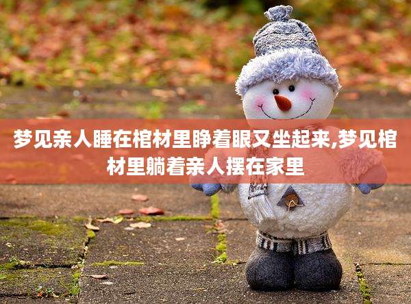 梦见亲人睡在棺材里睁着眼又坐起来,梦见棺材里躺着亲人摆在家里
