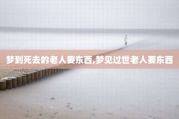 梦到死去的老人要东西,梦见过世老人要东西