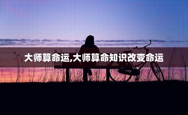 大师算命运,大师算命知识改变命运