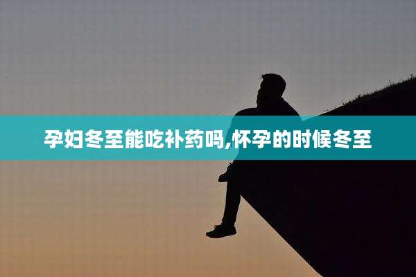 孕妇冬至能吃补药吗,怀孕的时候冬至