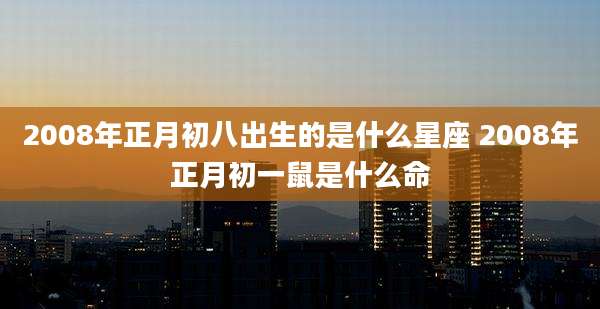 2008年正月初八出生的是什么星座 2008年正月初一鼠是什么命
