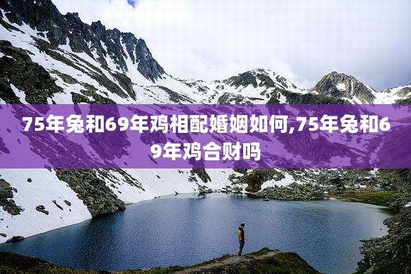 75年兔和69年鸡相配婚姻如何,75年兔和69年鸡合财吗