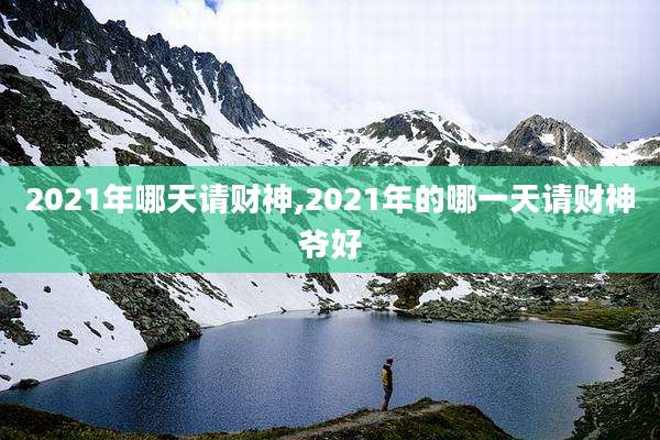 2021年哪天请财神,2021年的哪一天请财神爷好