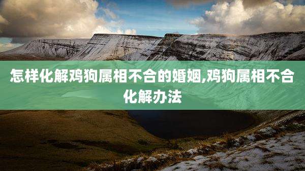 怎样化解鸡狗属相不合的婚姻,鸡狗属相不合化解办法