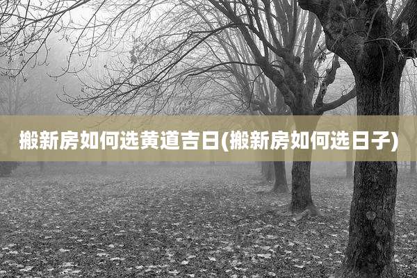 搬新房如何选黄道吉日(搬新房如何选日子)