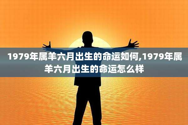 1979年属羊六月出生的命运如何,1979年属羊六月出生的命运怎么样
