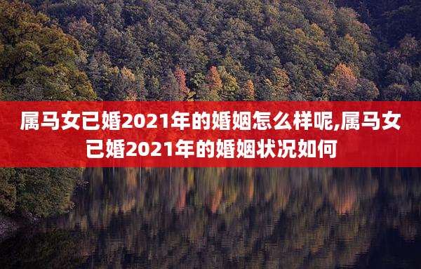 属马女已婚2021年的婚姻怎么样呢,属马女已婚2021年的婚姻状况如何
