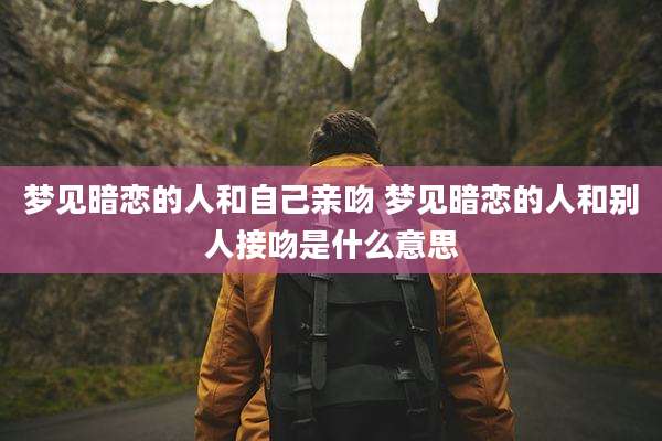 梦见暗恋的人和自己亲吻 梦见暗恋的人和别人接吻是什么意思