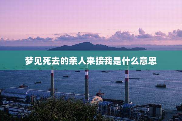 梦见死去的亲人来接我是什么意思