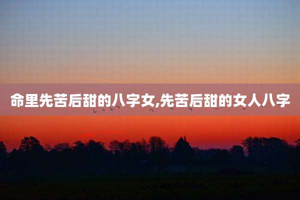 命里先苦后甜的八字女,先苦后甜的女人八字