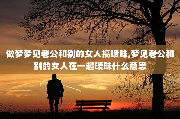 做梦梦见老公和别的女人搞暧昧,梦见老公和别的女人在一起暧昧什么意思
