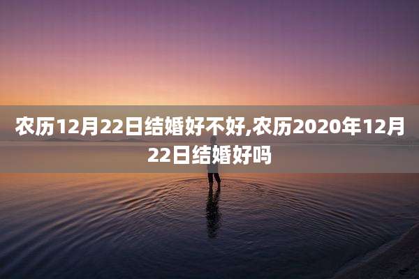 农历12月22日结婚好不好,农历2020年12月22日结婚好吗