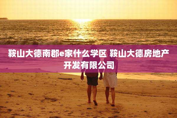 鞍山大德南郡e家什么学区 鞍山大德房地产开发有限公司
