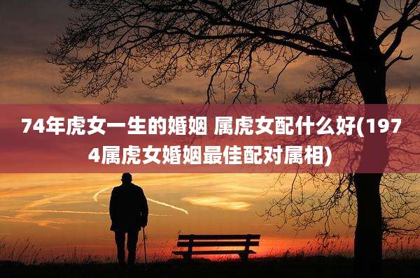 74年虎女一生的婚姻 属虎女配什么好(1974属虎女婚姻最佳配对属相)