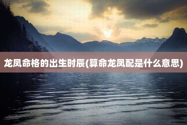 龙凤命格的出生时辰(算命龙凤配是什么意思)