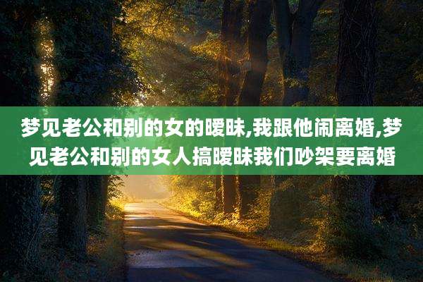 梦见老公和别的女的暧昧,我跟他闹离婚,梦见老公和别的女人搞暧昧我们吵架要离婚