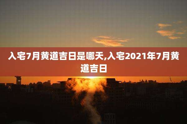 入宅7月黄道吉日是哪天,入宅2021年7月黄道吉日
