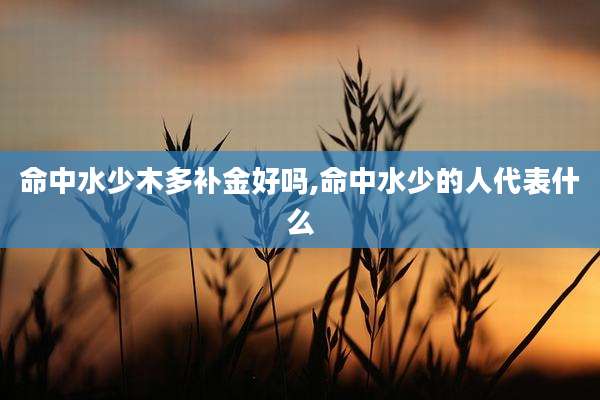 命中水少木多补金好吗,命中水少的人代表什么