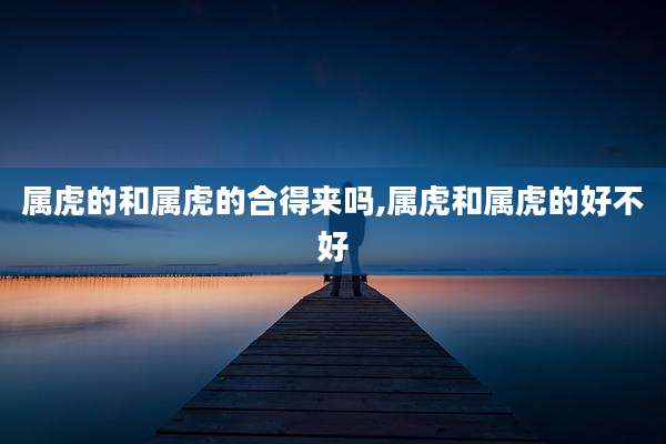 属虎的和属虎的合得来吗,属虎和属虎的好不好