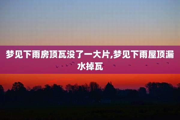 梦见下雨房顶瓦没了一大片,梦见下雨屋顶漏水掉瓦
