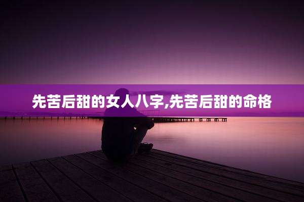 先苦后甜的女人八字,先苦后甜的命格
