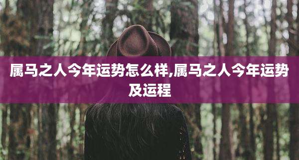 属马之人今年运势怎么样,属马之人今年运势及运程