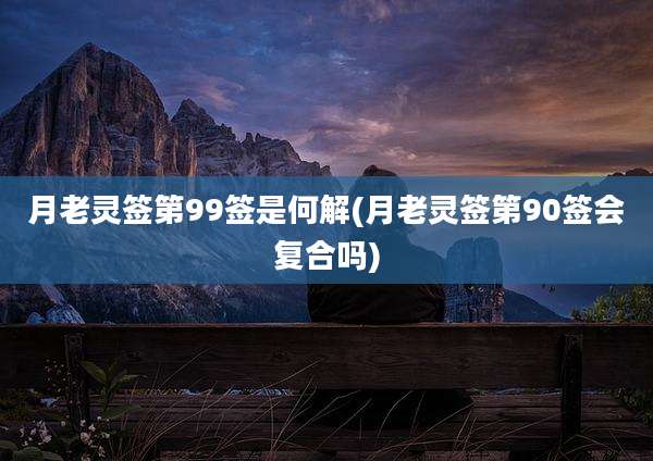 月老灵签第99签是何解(月老灵签第90签会复合吗)