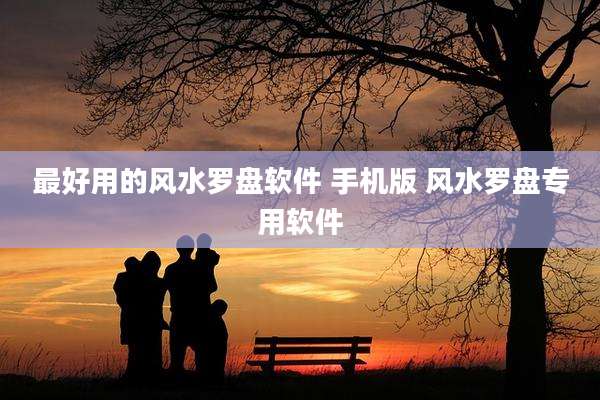 最好用的风水罗盘软件 手机版 风水罗盘专用软件