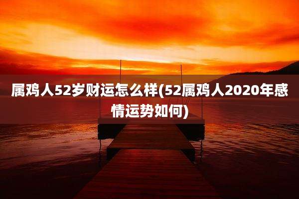 属鸡人52岁财运怎么样(52属鸡人2020年感情运势如何)