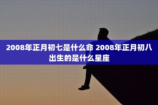 2008年正月初七是什么命 2008年正月初八出生的是什么星座