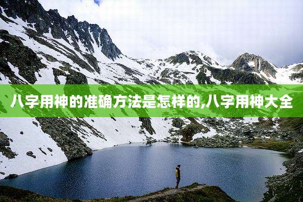 八字用神的准确方法是怎样的,八字用神大全