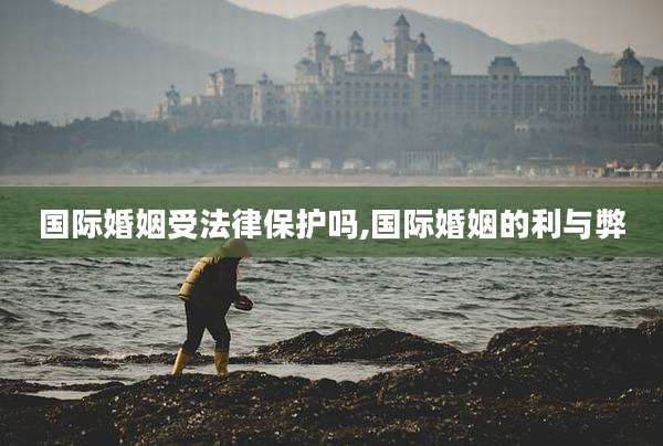 国际婚姻受法律保护吗,国际婚姻的利与弊
